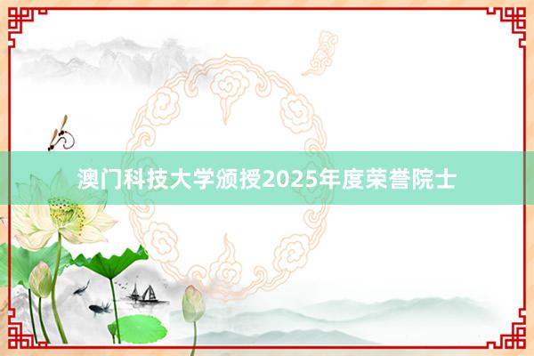 澳门科技大学颁授2025年度荣誉院士